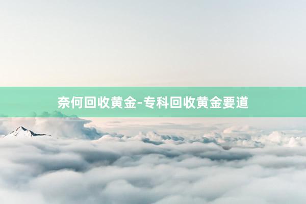 奈何回收黄金-专科回收黄金要道