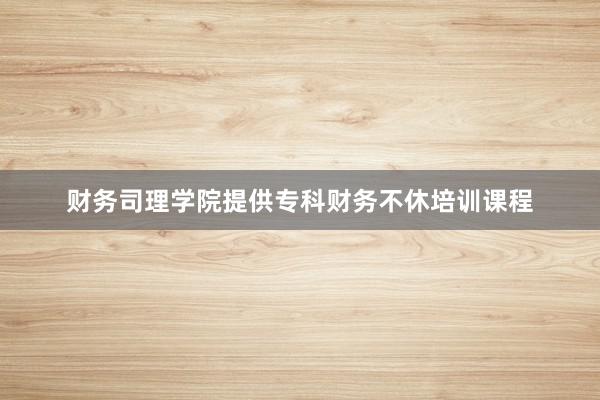 财务司理学院提供专科财务不休培训课程