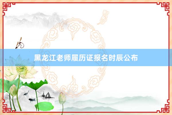 黑龙江老师履历证报名时辰公布