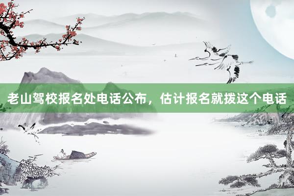 老山驾校报名处电话公布，估计报名就拨这个电话