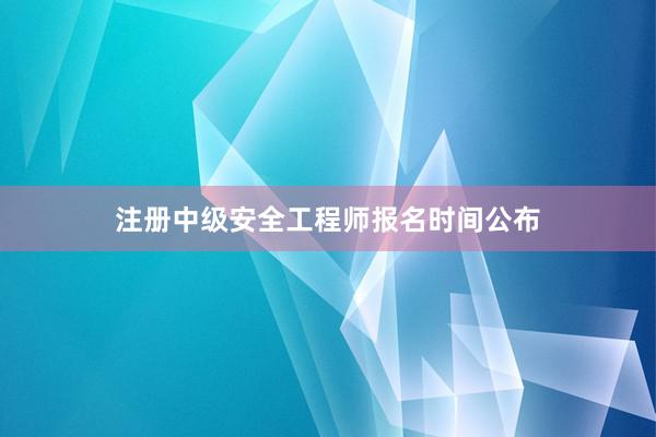 注册中级安全工程师报名时间公布