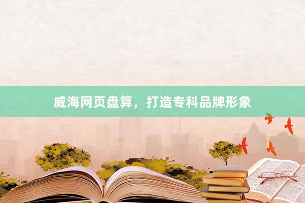 威海网页盘算，打造专科品牌形象