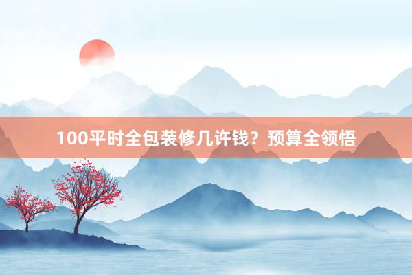 100平时全包装修几许钱？预算全领悟