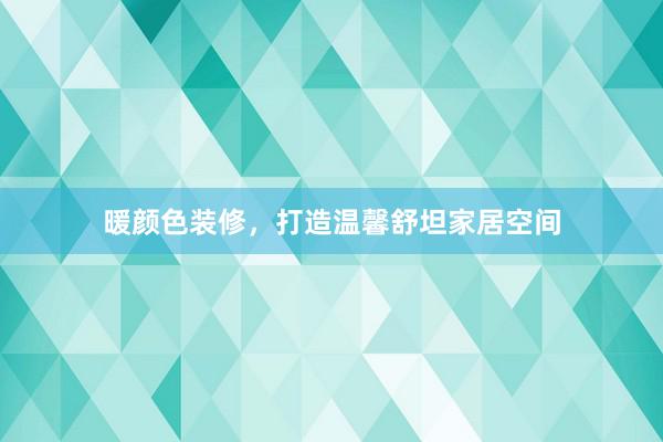 暖颜色装修，打造温馨舒坦家居空间