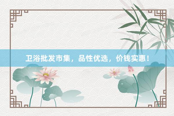 卫浴批发市集，品性优选，价钱实惠！