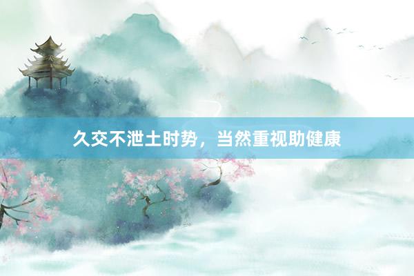 久交不泄土时势，当然重视助健康