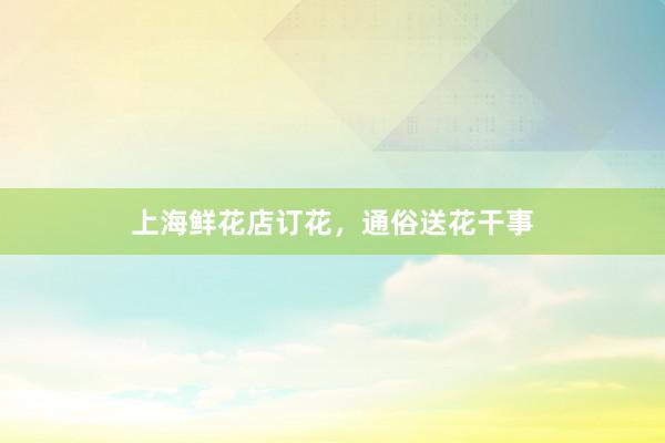 上海鲜花店订花，通俗送花干事