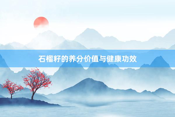 石榴籽的养分价值与健康功效