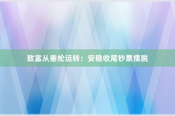 致富从垂纶运转：安稳收尾钞票摆脱