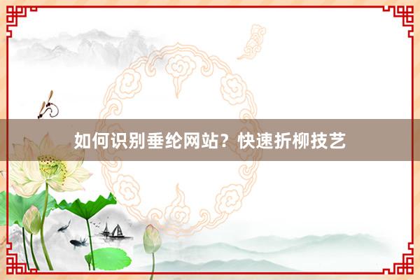 如何识别垂纶网站？快速折柳技艺