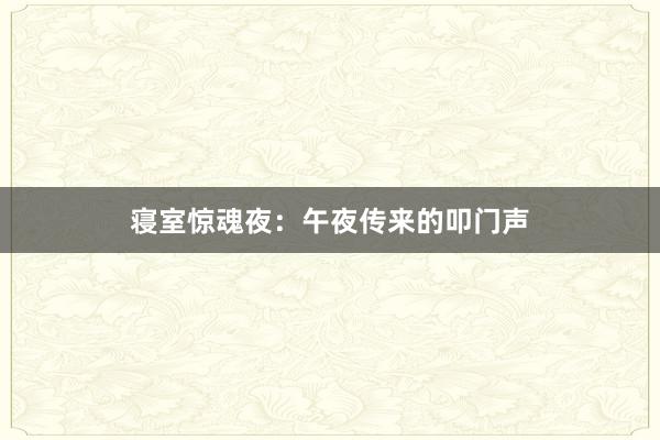 寝室惊魂夜：午夜传来的叩门声