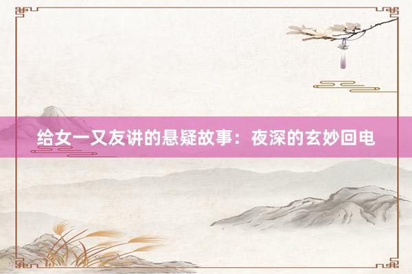 给女一又友讲的悬疑故事：夜深的玄妙回电