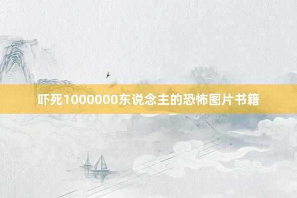 吓死1000000东说念主的恐怖图片书籍